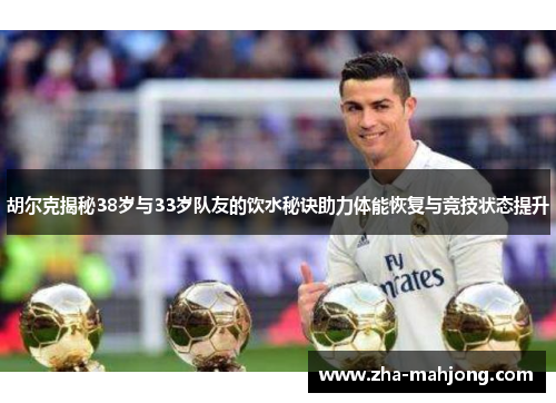 胡尔克揭秘38岁与33岁队友的饮水秘诀助力体能恢复与竞技状态提升 胡尔克揭秘38岁与33岁队友的饮水秘诀助力体能恢复与竞技状态提升
