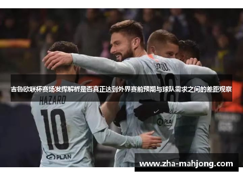 吉鲁欧联杯赛场发挥解析是否真正达到外界赛前预期与球队需求之间的差距观察