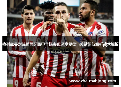 格列兹曼对阵葡萄牙西甲全场表现深度复盘与关键细节解析战术解析