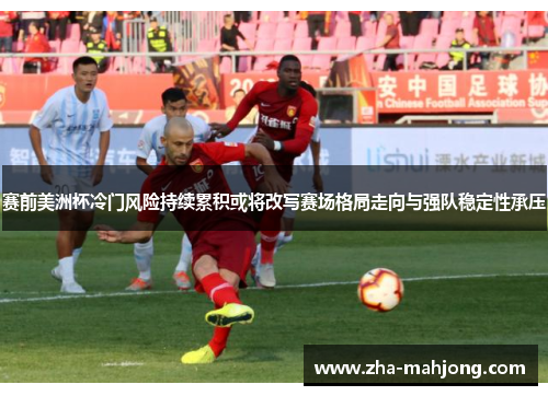 赛前美洲杯冷门风险持续累积或将改写赛场格局走向与强队稳定性承压