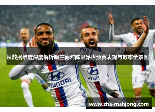 从数据维度深度解析哈兰德对阵里昂世预赛表现与效率全景图