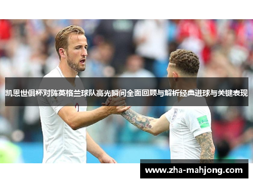 凯恩世俱杯对阵英格兰球队高光瞬间全面回顾与解析经典进球与关键表现 凯恩世俱杯对阵英格兰球队高光瞬间全面回顾与解析经典进球与关键表现