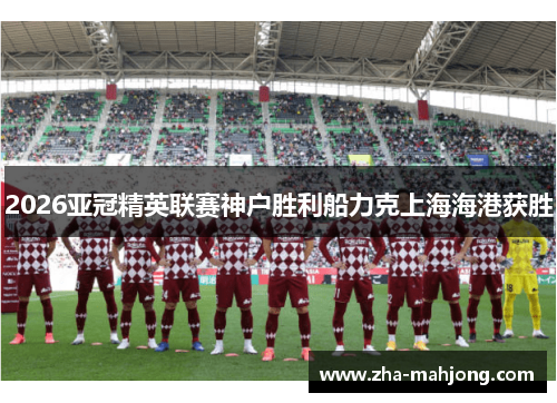 2026亚冠精英联赛神户胜利船力克上海海港获胜
