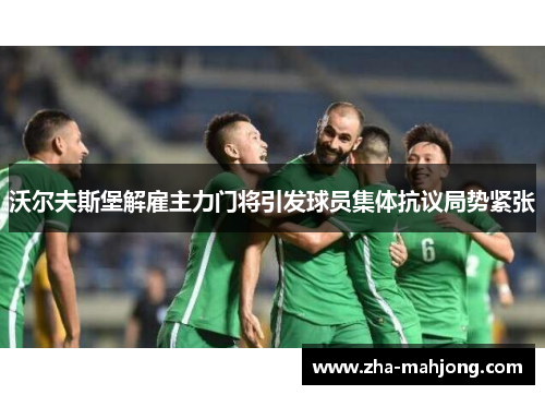 沃尔夫斯堡解雇主力门将引发球员集体抗议局势紧张 沃尔夫斯堡解雇主力门将引发球员集体抗议局势紧张