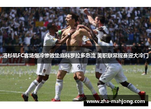 洛杉矶FC客场爆冷惨败垫底科罗拉多急流 美职联常规赛迎大冷门 洛杉矶FC客场爆冷惨败垫底科罗拉多急流 美职联常规赛迎大冷门