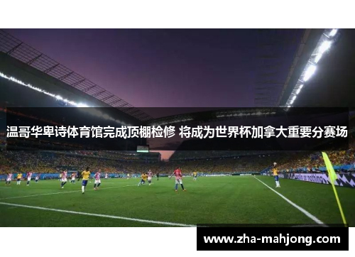 温哥华卑诗体育馆完成顶棚检修 将成为世界杯加拿大重要分赛场 温哥华卑诗体育馆完成顶棚检修 将成为世界杯加拿大重要分赛场