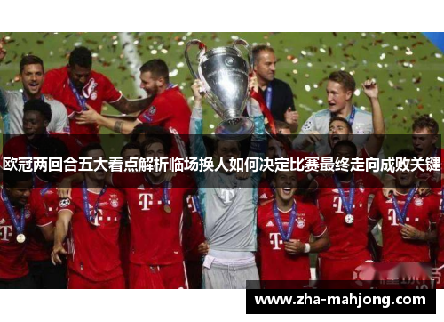 欧冠两回合五大看点解析临场换人如何决定比赛最终走向成败关键 欧冠两回合五大看点解析临场换人如何决定比赛最终走向成败关键