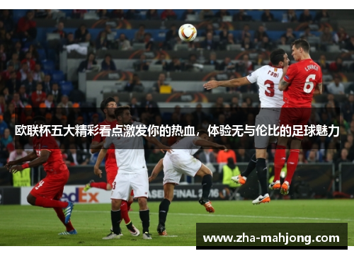 欧联杯五大精彩看点激发你的热血，体验无与伦比的足球魅力