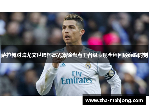萨拉赫对阵尤文世俱杯高光集锦盘点王者级表现全程回顾巅峰时刻 萨拉赫对阵尤文世俱杯高光集锦盘点王者级表现全程回顾巅峰时刻